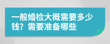一般婚检大概需要多少钱？需要准备哪些