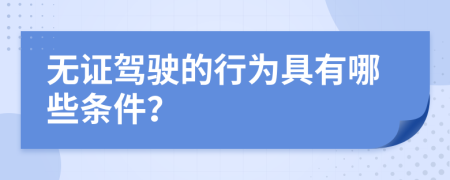 无证驾驶的行为具有哪些条件？