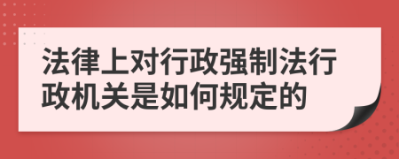 法律上对行政强制法行政机关是如何规定的