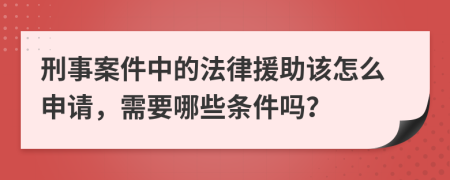 刑事案件中的法律援助该怎么申请，需要哪些条件吗？