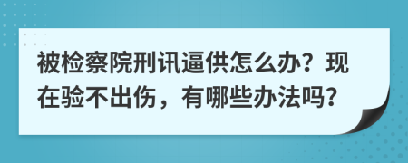 被检察院刑讯逼供怎么办？现在验不出伤，有哪些办法吗？