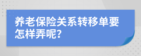 养老保险关系转移单要怎样弄呢？