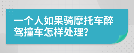 一个人如果骑摩托车醉驾撞车怎样处理？