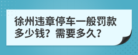 徐州违章停车一般罚款多少钱？需要多久？