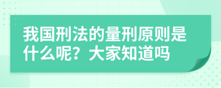 我国刑法的量刑原则是什么呢？大家知道吗