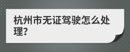 杭州市无证驾驶怎么处理？