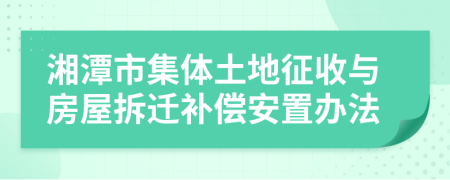 湘潭市集体土地征收与房屋拆迁补偿安置办法