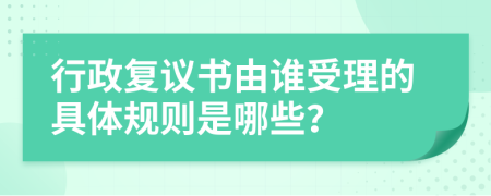 行政复议书由谁受理的具体规则是哪些？