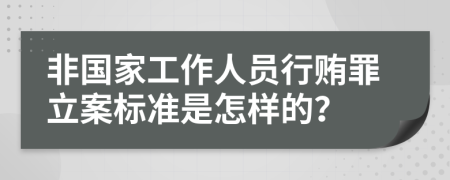 非国家工作人员行贿罪立案标准是怎样的？