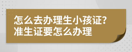 怎么去办理生小孩证？准生证要怎么办理