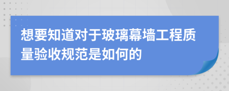 想要知道对于玻璃幕墙工程质量验收规范是如何的