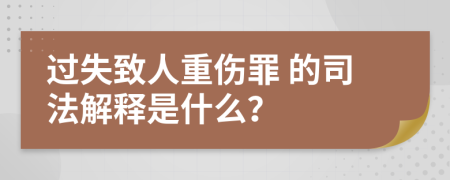  过失致人重伤罪 的司法解释是什么？