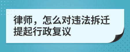 律师，怎么对违法拆迁提起行政复议