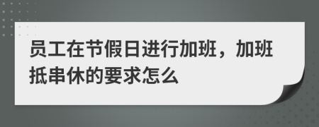 员工在节假日进行加班，加班抵串休的要求怎么