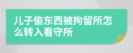 儿子偷东西被拘留所怎么转入看守所