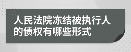 人民法院冻结被执行人的债权有哪些形式