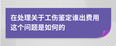 在处理关于工伤鉴定谁出费用这个问题是如何的