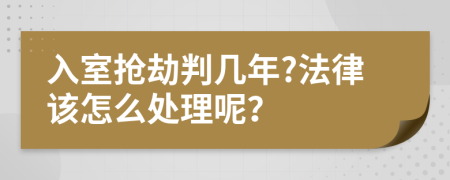 入室抢劫判几年?法律该怎么处理呢？