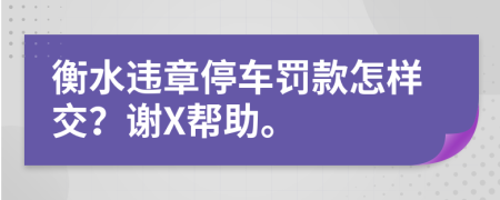 衡水违章停车罚款怎样交？谢X帮助。