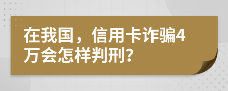 在我国，信用卡诈骗4万会怎样判刑？