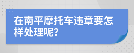 在南平摩托车违章要怎样处理呢？