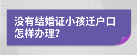 没有结婚证小孩迁户口怎样办理？