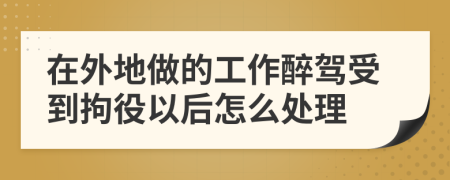 在外地做的工作醉驾受到拘役以后怎么处理