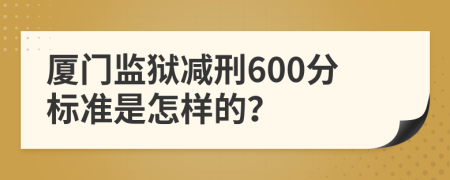 厦门监狱减刑600分标准是怎样的？