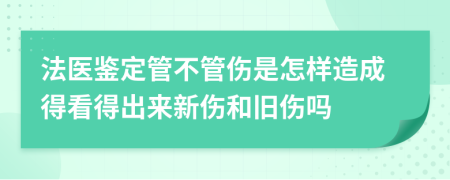 法医鉴定管不管伤是怎样造成得看得出来新伤和旧伤吗