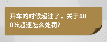 开车的时候超速了，关于100%超速怎么处罚？