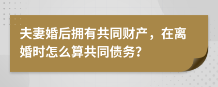 夫妻婚后拥有共同财产，在离婚时怎么算共同债务？