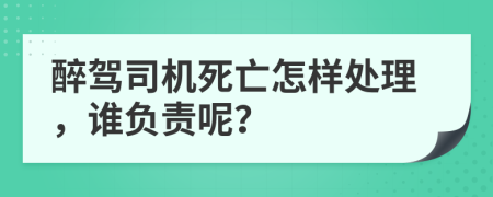 醉驾司机死亡怎样处理，谁负责呢？