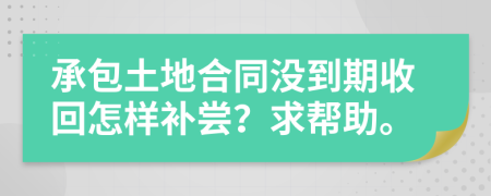 承包土地合同没到期收回怎样补尝？求帮助。