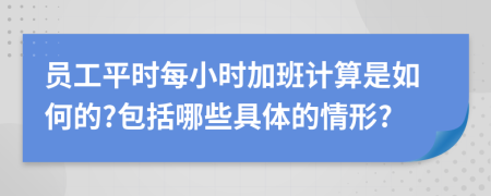 员工平时每小时加班计算是如何的?包括哪些具体的情形?