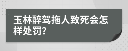 玉林醉驾拖人致死会怎样处罚？