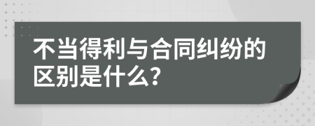 不当得利与合同纠纷的区别是什么？