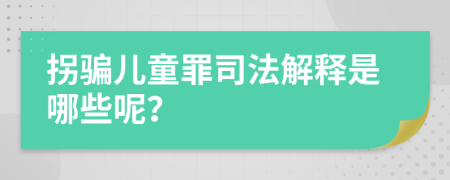 拐骗儿童罪司法解释是哪些呢？