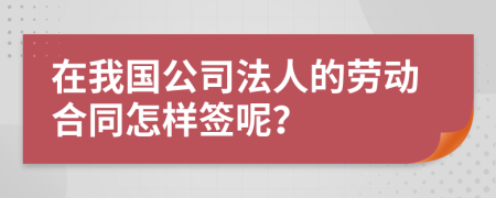 在我国公司法人的劳动合同怎样签呢？