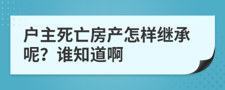 户主死亡房产怎样继承呢？谁知道啊