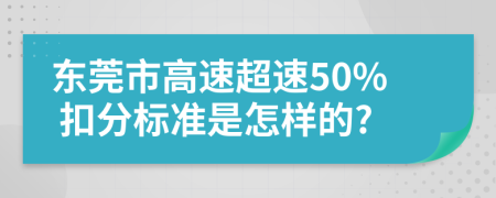 东莞市高速超速50% 扣分标准是怎样的?