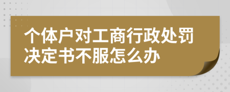 个体户对工商行政处罚决定书不服怎么办