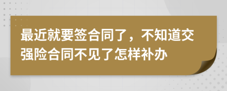 最近就要签合同了，不知道交强险合同不见了怎样补办