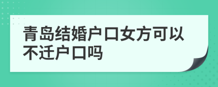 青岛结婚户口女方可以不迁户口吗