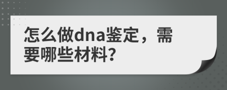 怎么做dna鉴定，需要哪些材料？