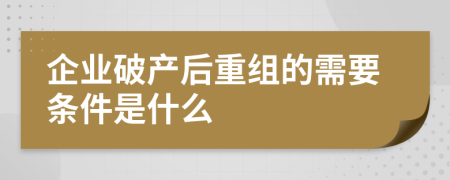 企业破产后重组的需要条件是什么
