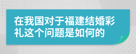 在我国对于福建结婚彩礼这个问题是如何的