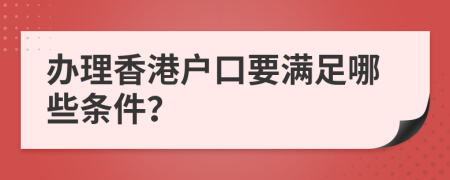 办理香港户口要满足哪些条件？