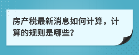 房产税最新消息如何计算，计算的规则是哪些？