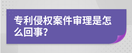 专利侵权案件审理是怎么回事？