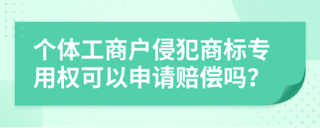 个体工商户侵犯商标专用权可以申请赔偿吗？